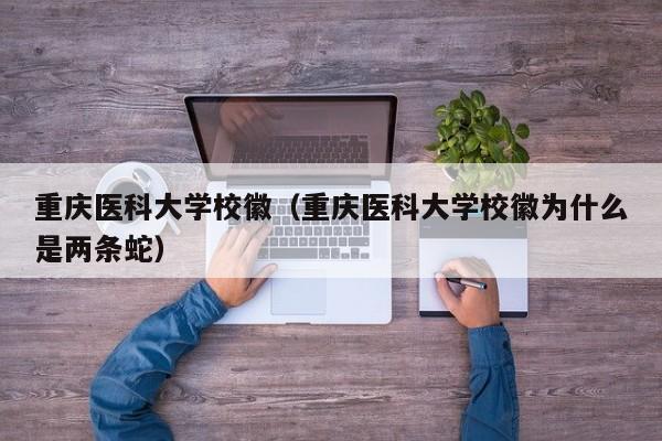 重慶醫(yī)科大學(xué)?；眨ㄖ貞c醫(yī)科大學(xué)校徽為什么是兩條蛇）