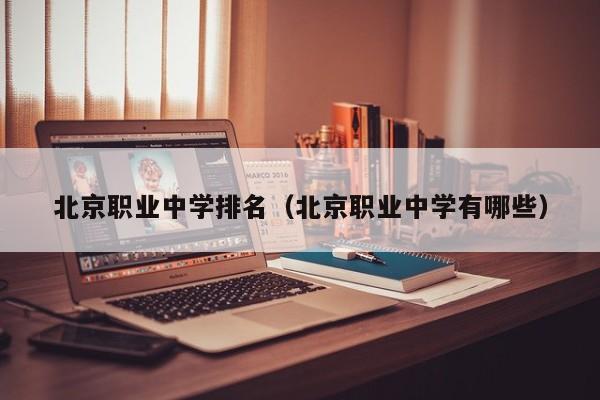 北京職業(yè)中學(xué)排名（北京職業(yè)中學(xué)有哪些）