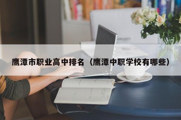 鷹潭市職業(yè)高中排名（鷹潭中職學(xué)校有哪些）