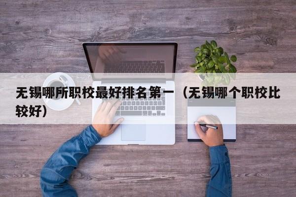 無錫哪所職校最好排名第一（無錫哪個(gè)職校比較好）