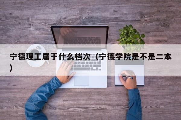 寧德理工屬于什么檔次（寧德學(xué)院是不是二本）