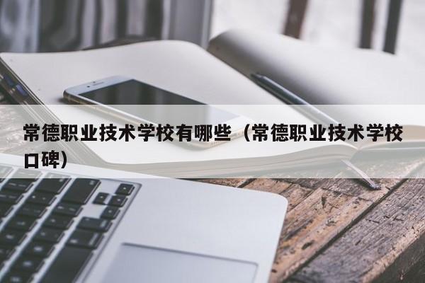 常德職業(yè)技術(shù)學(xué)校有哪些（常德職業(yè)技術(shù)學(xué)校口碑）