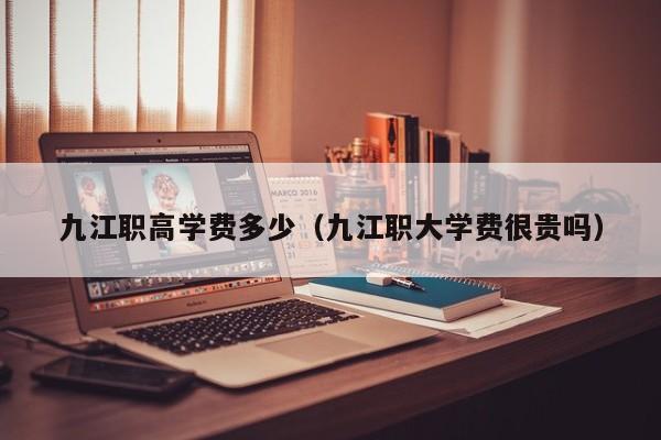 九江職高學費多少（九江職大學費很貴嗎）