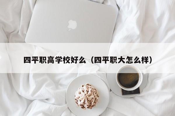 四平職高學(xué)校好么（四平職大怎么樣）