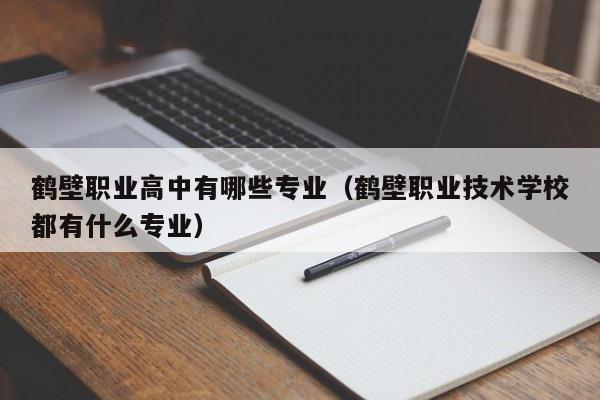 鶴壁職業(yè)高中有哪些專業(yè)（鶴壁職業(yè)技術(shù)學(xué)校都有什么專業(yè)）