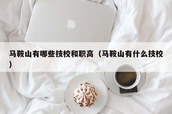 馬鞍山有哪些技校和職高（馬鞍山有什么技校）