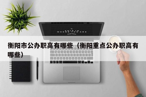 衡陽市公辦職高有哪些（衡陽重點公辦職高有哪些）