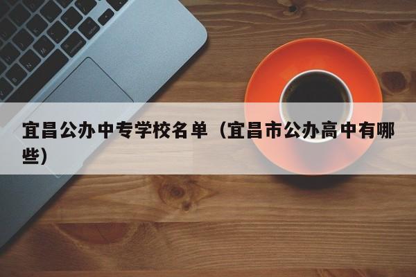 宜昌公辦中專學(xué)校名單（宜昌市公辦高中有哪些）