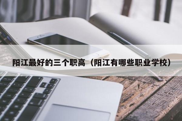 陽江最好的三個(gè)職高（陽江有哪些職業(yè)學(xué)校）