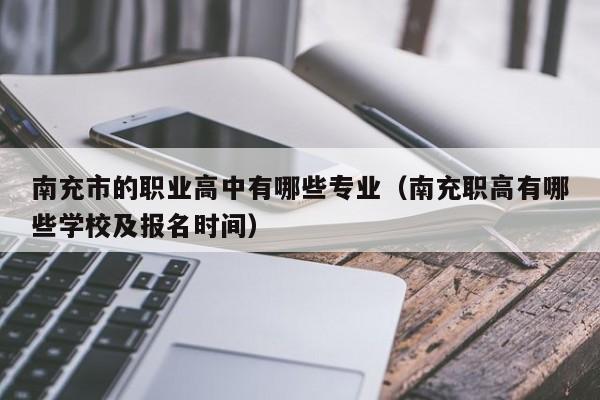 南充市的職業(yè)高中有哪些專業(yè)（南充職高有哪些學(xué)校及報名時間）
