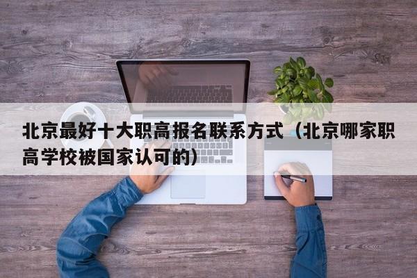 北京最好十大職高報(bào)名聯(lián)系方式（北京哪家職高學(xué)校被國家認(rèn)可的）