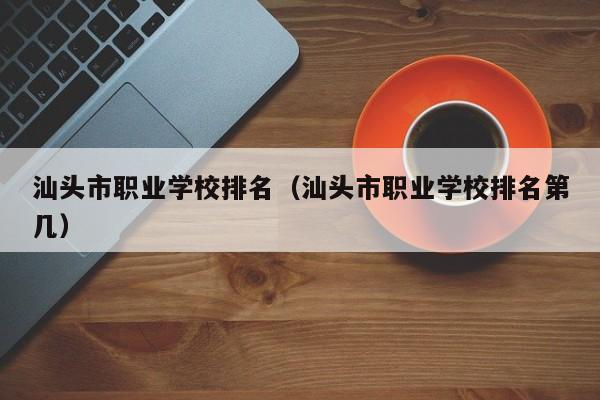 汕頭市職業(yè)學(xué)校排名（汕頭市職業(yè)學(xué)校排名第幾）