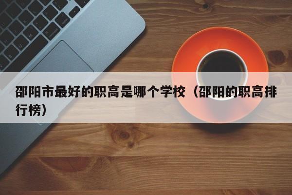邵陽市最好的職高是哪個(gè)學(xué)校（邵陽的職高排行榜）