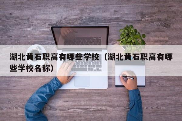 湖北黃石職高有哪些學(xué)校（湖北黃石職高有哪些學(xué)校名稱）
