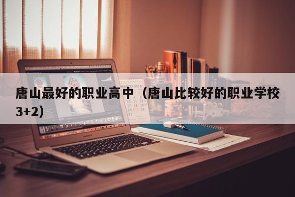 唐山最好的職業(yè)高中（唐山比較好的職業(yè)學(xué)校3+2）