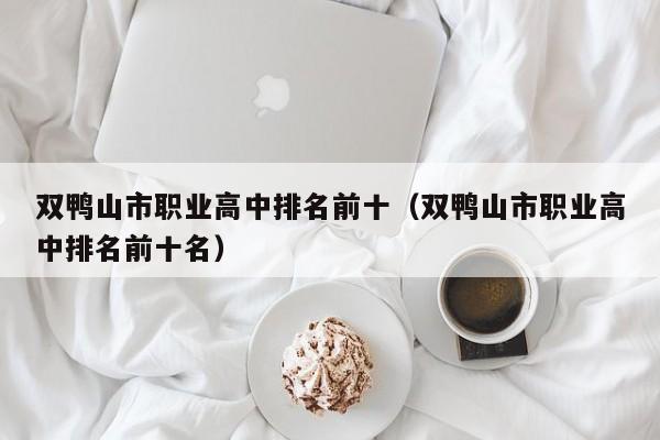 雙鴨山市職業(yè)高中排名前十（雙鴨山市職業(yè)高中排名前十名）