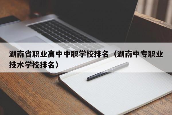 湖南省職業(yè)高中中職學校排名（湖南中專職業(yè)技術學校排名）