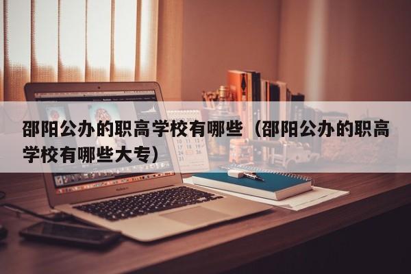 邵陽公辦的職高學校有哪些（邵陽公辦的職高學校有哪些大專）