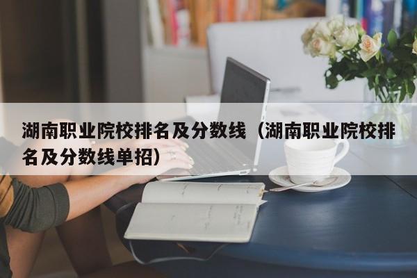 湖南職業(yè)院校排名及分?jǐn)?shù)線（湖南職業(yè)院校排名及分?jǐn)?shù)線單招）