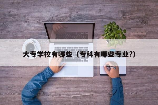 大專學校有哪些（專科有哪些專業(yè)?）