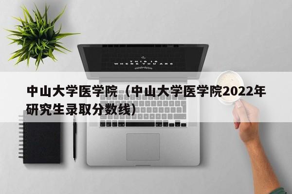 中山大學(xué)醫(yī)學(xué)院（中山大學(xué)醫(yī)學(xué)院2022年研究生錄取分?jǐn)?shù)線）