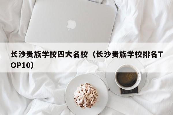 長沙貴族學(xué)校四大名校（長沙貴族學(xué)校排名TOP10）