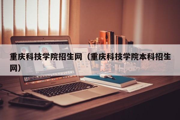 重慶科技學(xué)院招生網(wǎng)（重慶科技學(xué)院本科招生網(wǎng)）