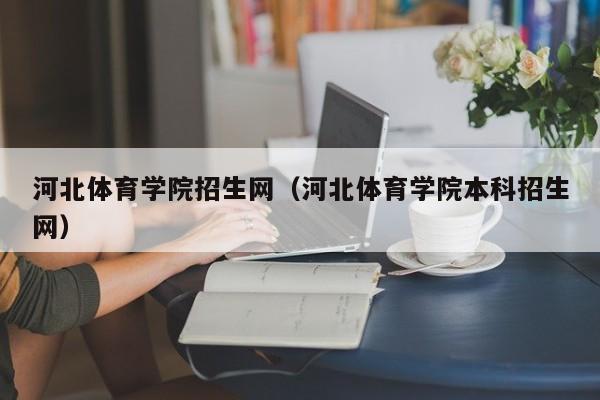 河北體育學(xué)院招生網(wǎng)（河北體育學(xué)院本科招生網(wǎng)）