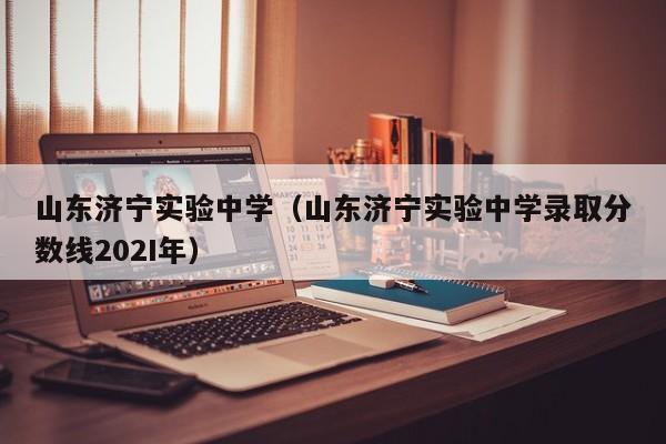 山東濟(jì)寧實(shí)驗(yàn)中學(xué)（山東濟(jì)寧實(shí)驗(yàn)中學(xué)錄取分?jǐn)?shù)線202I年）
