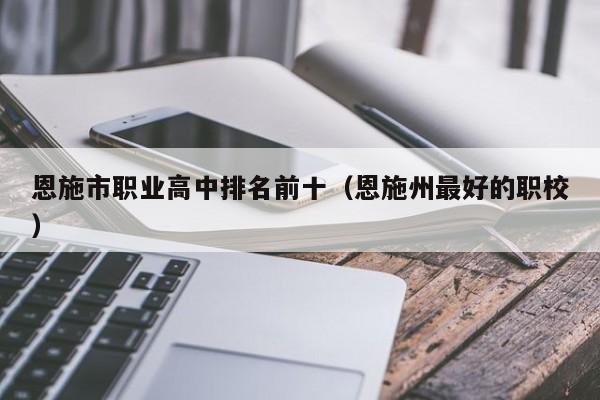 恩施市職業(yè)高中排名前十（恩施州最好的職校）